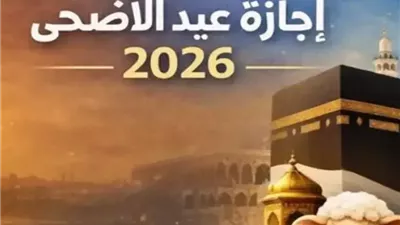 هتخلص امتي؟.. موعد انتهاء إجازة عيد الأضحي المبارك 2026