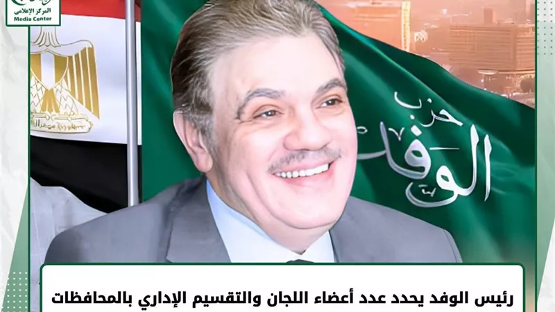 حزب الوفد يعلن التشكيل النهائي للجان العامة بالمحافظات وفق التقسيم الإداري للدولة